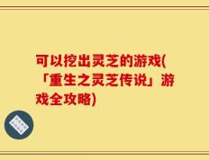 可以挖出灵芝的游戏(「重生之灵芝传说」游戏全攻略)