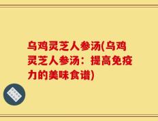 乌鸡灵芝人参汤(乌鸡灵芝人参汤：提高免疫力的美味食谱)