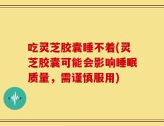 吃灵芝胶囊睡不着(灵芝胶囊可能会影响睡眠质量，需谨慎服用)