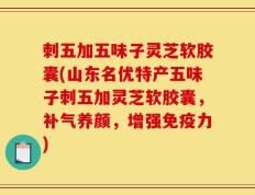 刺五加五味子灵芝软胶囊(山东名优特产五味子刺五加灵芝软胶囊，补气养颜，增强免疫力)