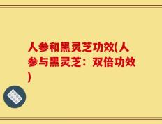 人参和黑灵芝功效(人参与黑灵芝：双倍功效)