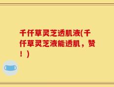 千仟草灵芝透肌液(千仟草灵芝液能透肌，赞！)