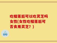 吃榴莲后可以吃灵芝吗女性(女性吃榴莲后可否食用灵芝？)