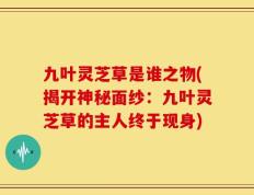 九叶灵芝草是谁之物(揭开神秘面纱：九叶灵芝草的主人终于现身)