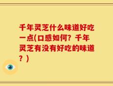 千年灵芝什么味道好吃一点(口感如何？千年灵芝有没有好吃的味道？)