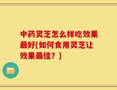 中药灵芝怎么样吃效果最好(如何食用灵芝让效果最佳？)