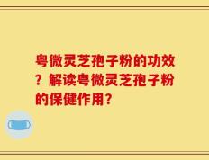 粤微灵芝孢子粉的功效？解读粤微灵芝孢子粉的保健作用？