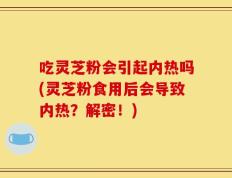 吃灵芝粉会引起内热吗(灵芝粉食用后会导致内热？解密！)