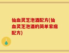 仙血灵芝泡酒配方(仙血灵芝泡酒的简单家庭配方)