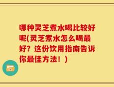 哪种灵芝煮水喝比较好呢(灵芝煮水怎么喝最好？这份饮用指南告诉你最佳方法！)