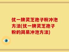 优一牌灵芝孢子粉冲泡方法(优一牌灵芝孢子粉的简易冲泡方法)