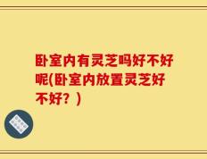 卧室内有灵芝吗好不好呢(卧室内放置灵芝好不好？)