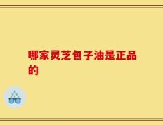 哪家灵芝包子油是正品的