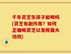 千年灵芝生孩子能喝吗(灵芝有副作用？如何正确喝灵芝以发挥最大功效)