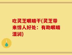 吃灵芝眼睛干(灵芝带来惊人好处：有助眼睛湿润)
