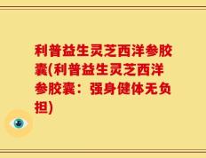 利普益生灵芝西洋参胶囊(利普益生灵芝西洋参胶囊：强身健体无负担)