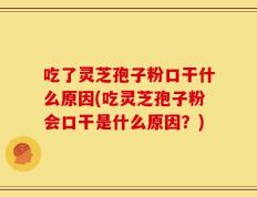吃了灵芝孢子粉口干什么原因(吃灵芝孢子粉会口干是什么原因？)