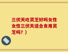 三伏天吃灵芝好吗女性女性三伏天适合食用灵芝吗？)