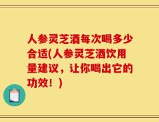 人参灵芝酒每次喝多少合适(人参灵芝酒饮用量建议，让你喝出它的功效！)