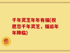 千年灵芝年年有福(祝愿您千年灵芝，福运年年降临)