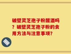 破壁灵芝孢子粉醒酒吗？破壁灵芝孢子粉的食用方法与注意事项？