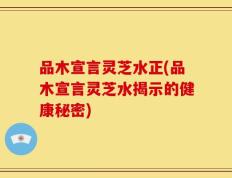品木宣言灵芝水正(品木宣言灵芝水揭示的健康秘密)