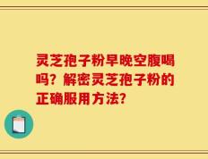 灵芝孢子粉早晚空腹喝吗？解密灵芝孢子粉的正确服用方法？