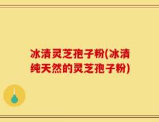 冰清灵芝孢子粉(冰清纯天然的灵芝孢子粉)