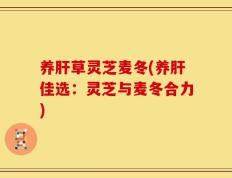 养肝草灵芝麦冬(养肝佳选：灵芝与麦冬合力)