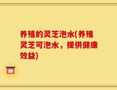 养殖的灵芝泡水(养殖灵芝可泡水，提供健康效益)