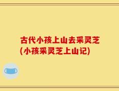 古代小孩上山去采灵芝(小孩采灵芝上山记)