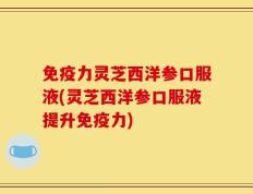 免疫力灵芝西洋参口服液(灵芝西洋参口服液提升免疫力)