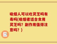 吸烟人可以吃灵芝吗有毒吗(吸烟者适合食用灵芝吗？副作用值得注意吗？)