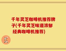千年灵芝咖啡机推荐牌子(千年灵芝味道浓郁 经典咖啡机推荐)