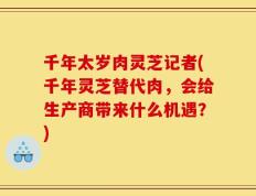 千年太岁肉灵芝记者(千年灵芝替代肉，会给生产商带来什么机遇？)