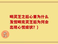 喝灵芝之后心里为什么发慌喝完灵芝后为何会出现心慌症状？)