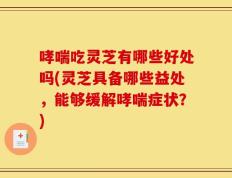 哮喘吃灵芝有哪些好处吗(灵芝具备哪些益处，能够缓解哮喘症状？)