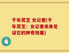 千年灵芝 女记者(千年灵芝：女记者亲身见证它的神奇效果)