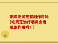 咽炎吃灵芝有副作用吗(吃灵芝治疗咽炎会出现副作用吗？)