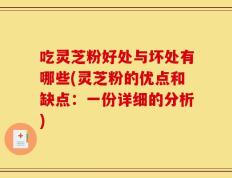 吃灵芝粉好处与坏处有哪些(灵芝粉的优点和缺点：一份详细的分析)