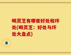 喝灵芝有哪些好处和坏处(喝灵芝：好处与坏处大盘点)
