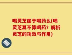 喝灵芝属于喝药么(喝灵芝算不算喝药？解析灵芝的功效与作用)