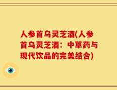 人参首乌灵芝酒(人参首乌灵芝酒：中草药与现代饮品的完美结合)