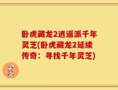 卧虎藏龙2逍遥派千年灵芝(卧虎藏龙2延续传奇：寻找千年灵芝)