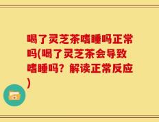 喝了灵芝茶嗜睡吗正常吗(喝了灵芝茶会导致嗜睡吗？解读正常反应)