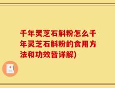 千年灵芝石斛粉怎么千年灵芝石斛粉的食用方法和功效皆详解)