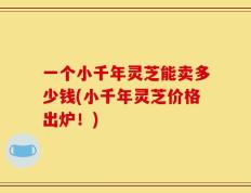 一个小千年灵芝能卖多少钱(小千年灵芝价格出炉！)
