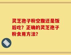 灵芝孢子粉空腹还是饭后吃？正确的灵芝孢子粉食用方法？