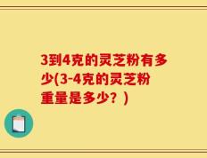 3到4克的灵芝粉有多少(3-4克的灵芝粉重量是多少？)