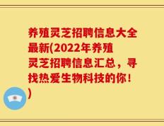 养殖灵芝招聘信息大全最新(2022年养殖灵芝招聘信息汇总，寻找热爱生物科技的你！)